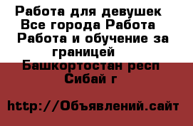 Работа для девушек - Все города Работа » Работа и обучение за границей   . Башкортостан респ.,Сибай г.